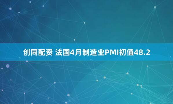 创同配资 法国4月制造业PMI初值48.2
