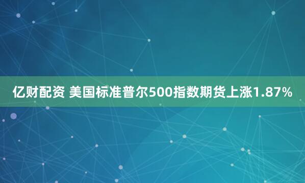 亿财配资 美国标准普尔500指数期货上涨1.87%