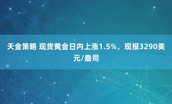 天金策略 现货黄金日内上涨1.5%，现报3290美元/盎司