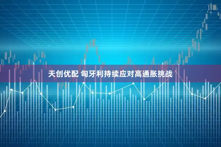 天创优配 匈牙利持续应对高通胀挑战
