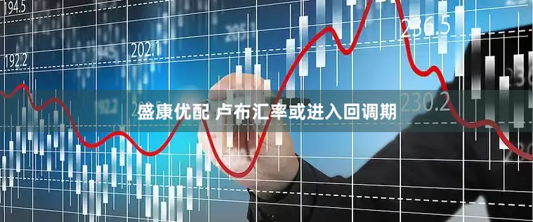 盛康优配 卢布汇率或进入回调期