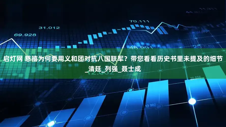启灯网 慈禧为何要用义和团对抗八国联军？带您看看历史书里未提及的细节_清廷_列强_聂士成