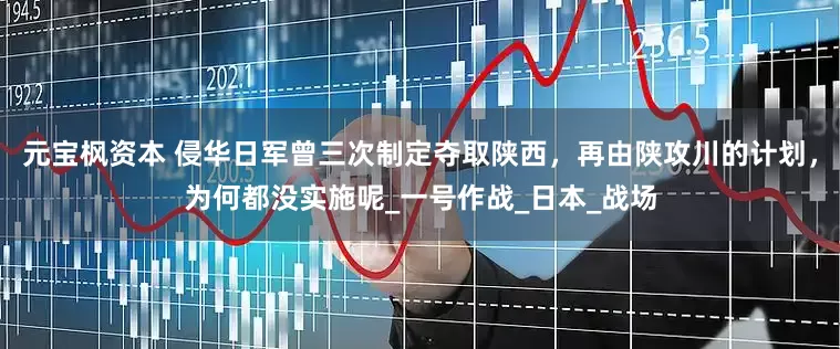 元宝枫资本 侵华日军曾三次制定夺取陕西，再由陕攻川的计划，为何都没实施呢_一号作战_日本_战场