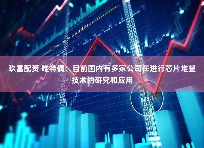 玖富配资 唯特偶：目前国内有多家公司在进行芯片堆叠技术的研究和应用