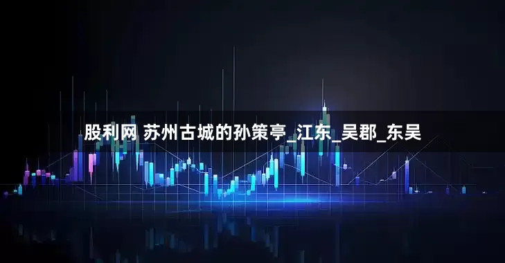 股利网 苏州古城的孙策亭_江东_吴郡_东吴