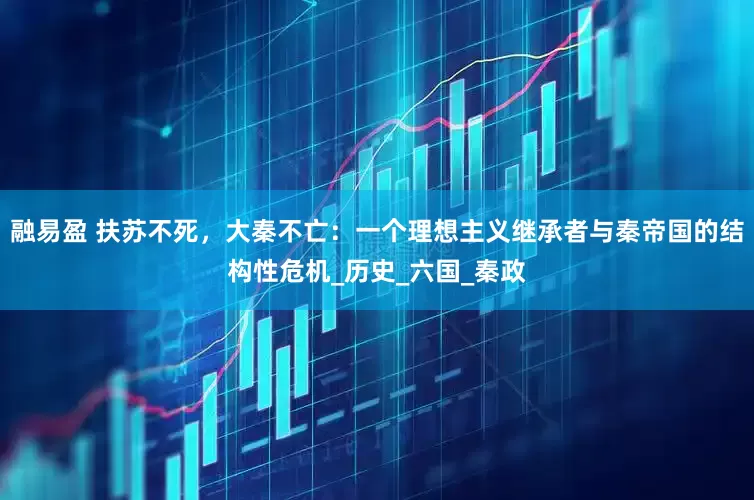融易盈 扶苏不死，大秦不亡：一个理想主义继承者与秦帝国的结构性危机_历史_六国_秦政