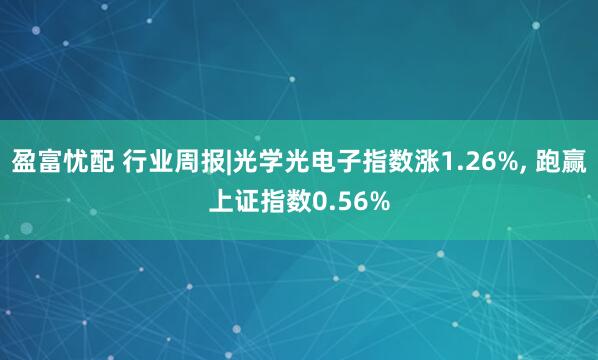 盈富忧配 行业周报|光学光电子指数涨1.26%, 跑赢上证指数0.56%