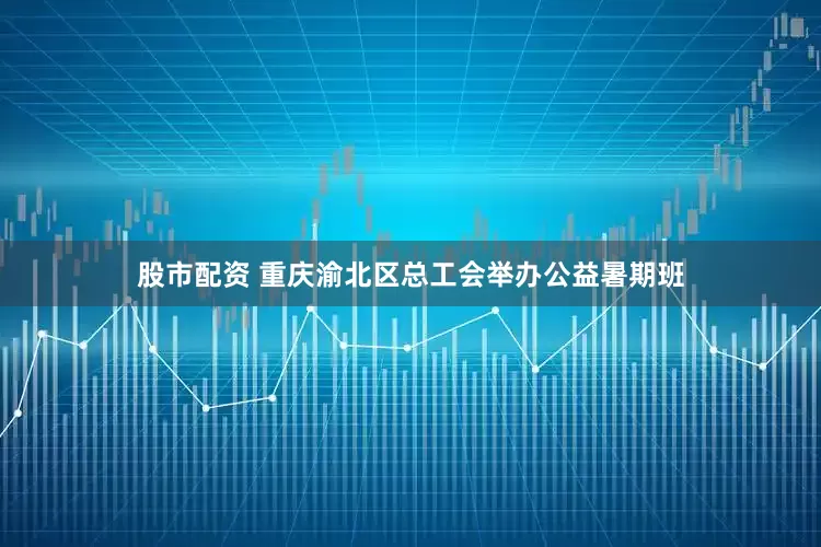 股市配资 重庆渝北区总工会举办公益暑期班