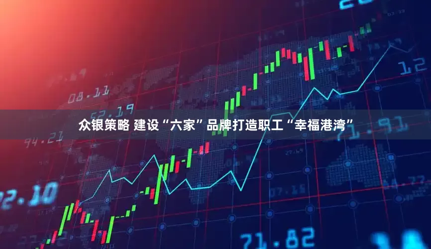 众银策略 建设“六家”品牌打造职工“幸福港湾”
