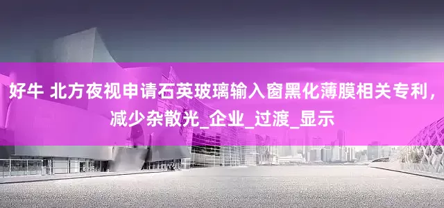 好牛 北方夜视申请石英玻璃输入窗黑化薄膜相关专利，减少杂散光_企业_过渡_显示