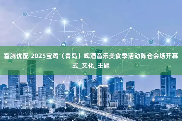 富腾优配 2025宝鸡（青岛）啤酒音乐美食季活动陈仓会场开幕式_文化_主题