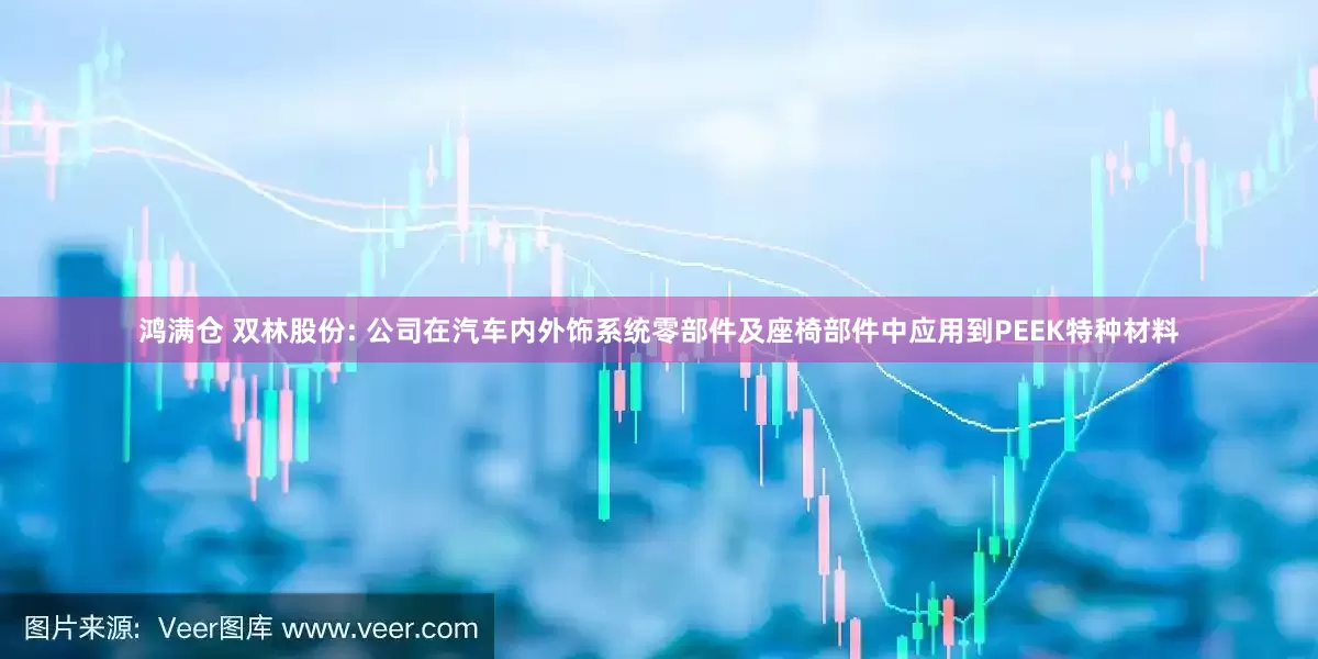 鸿满仓 双林股份: 公司在汽车内外饰系统零部件及座椅部件中应用到PEEK特种材料