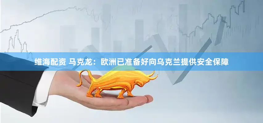 维海配资 马克龙：欧洲已准备好向乌克兰提供安全保障