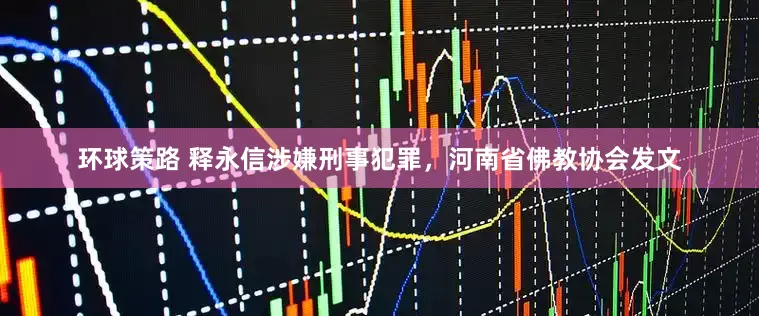 环球策路 释永信涉嫌刑事犯罪，河南省佛教协会发文