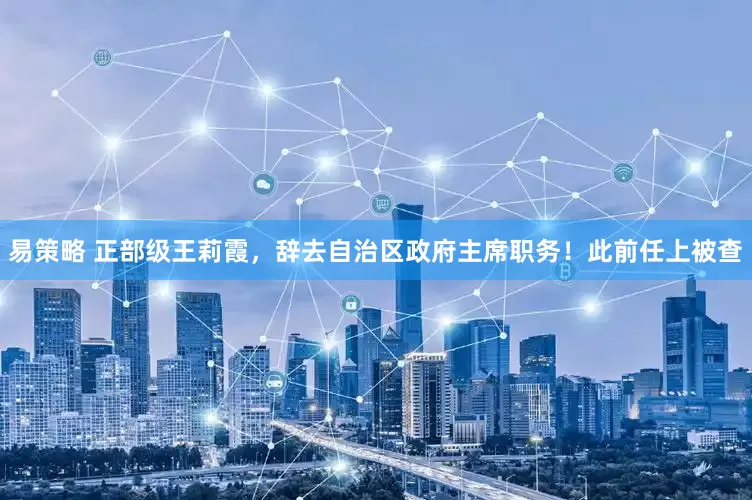 易策略 正部级王莉霞，辞去自治区政府主席职务！此前任上被查