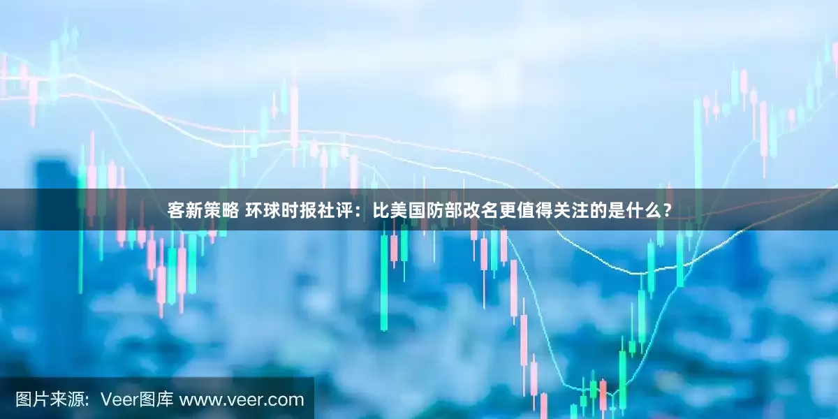 客新策略 环球时报社评：比美国防部改名更值得关注的是什么？