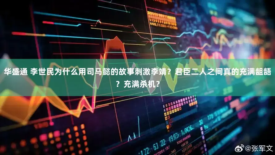 华盛通 李世民为什么用司马懿的故事刺激李靖？君臣二人之间真的充满龃龉？充满杀机？