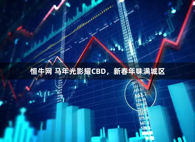 恒牛网 马年光影耀CBD，新春年味满城区