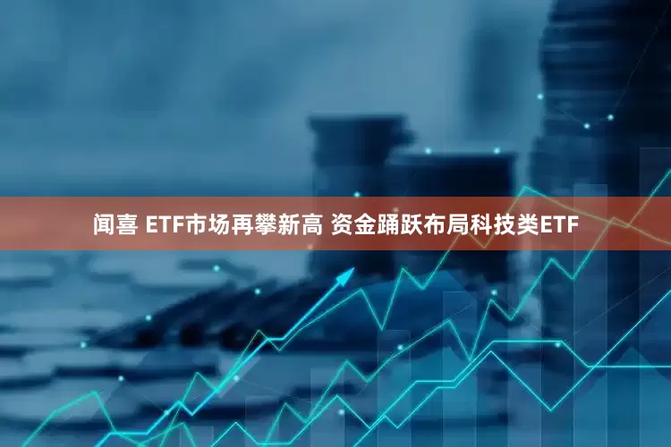 闻喜 ETF市场再攀新高 资金踊跃布局科技类ETF