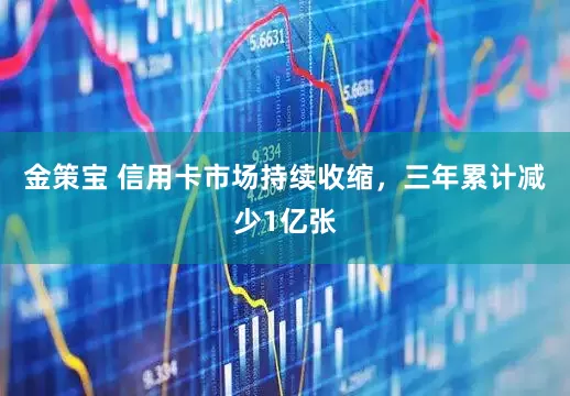 金策宝 信用卡市场持续收缩，三年累计减少1亿张