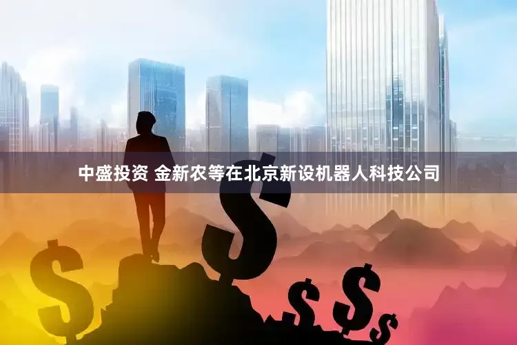 中盛投资 金新农等在北京新设机器人科技公司