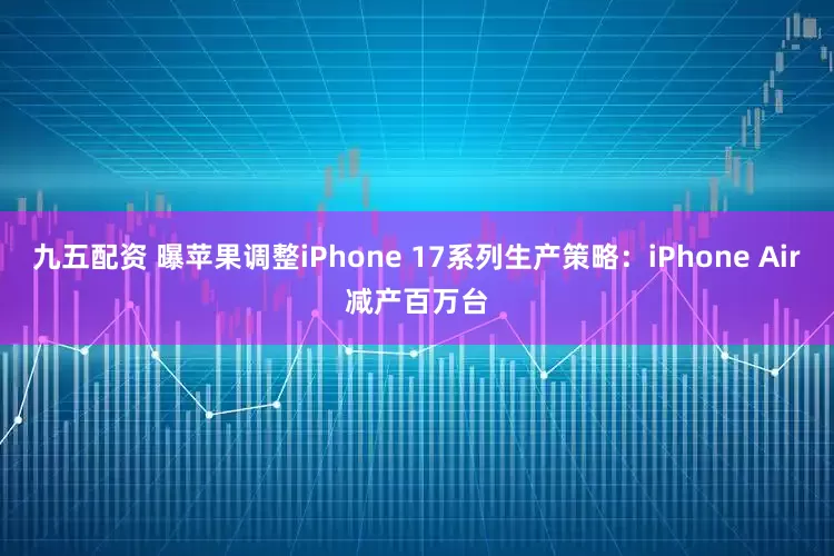 九五配资 曝苹果调整iPhone 17系列生产策略：iPhone Air减产百万台