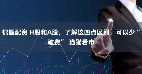 锦鲤配资 H股和A股,了解这四点区别,可以少“破费” 猫猫看市