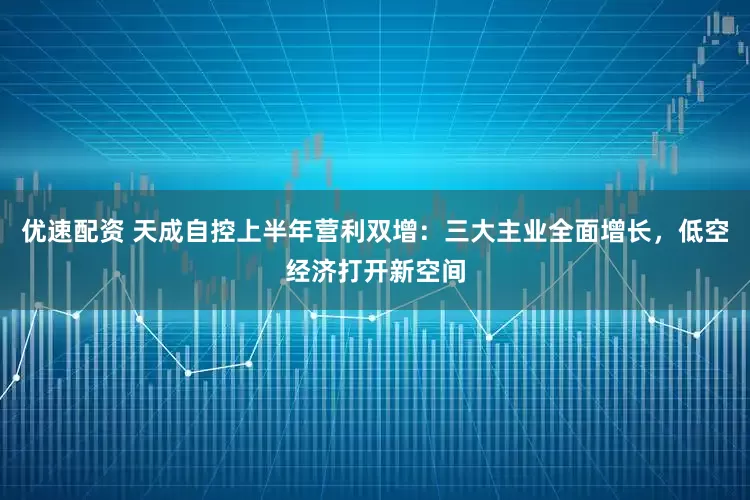 优速配资 天成自控上半年营利双增:三大主业全面增长,低空经济打开新空间