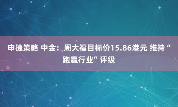 申捷策略 中金：周大福目标价15.86港元 维持“跑赢行业”评级