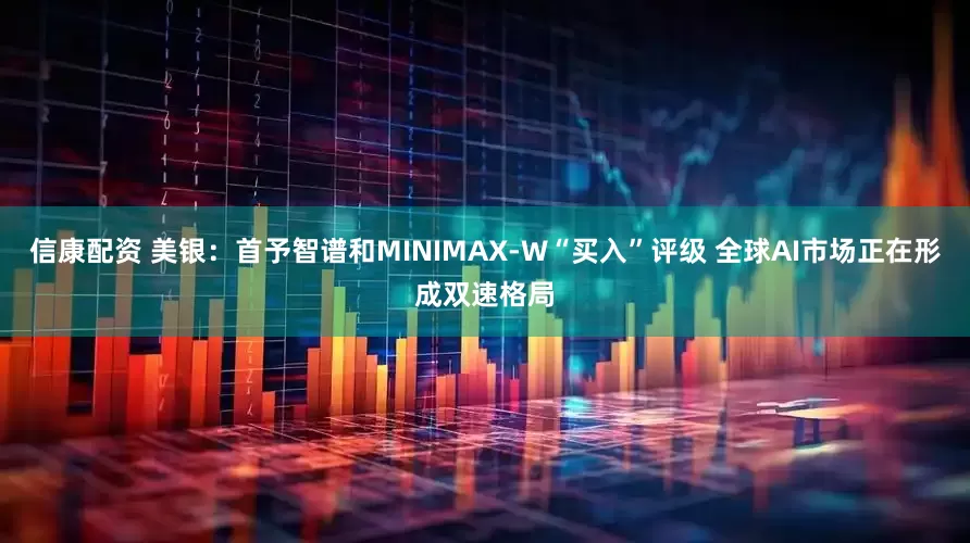 信康配资 美银：首予智谱和MINIMAX-W“买入”评级 全球AI市场正在形成双速格局