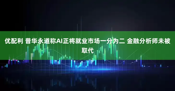 优配利 普华永道称AI正将就业市场一分为二 金融分析师未被取代