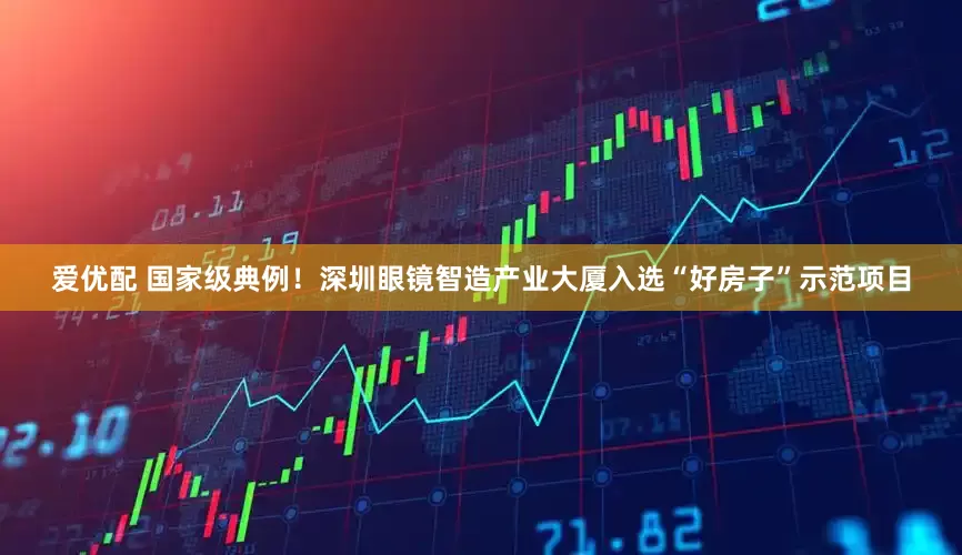 爱优配 国家级典例！深圳眼镜智造产业大厦入选“好房子”示范项目