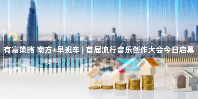 有富策略 南方+早班车 | 首届流行音乐创作大会今日启幕